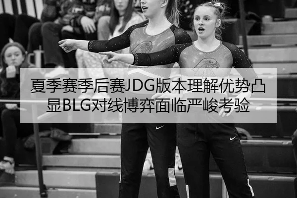 夏季赛季后赛JDG版本理解优势凸显BLG对线博弈面临严峻考验