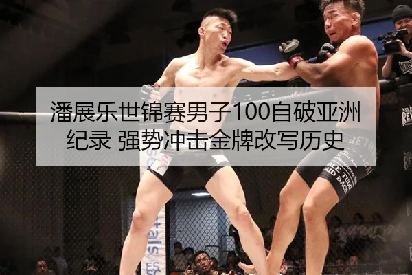 潘展乐世锦赛男子100自破亚洲纪录 强势冲击金牌改写历史