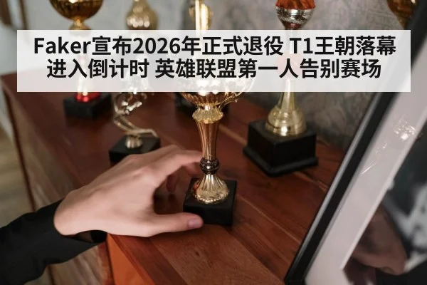 Faker宣布2026年正式退役 T1王朝落幕进入倒计时 英雄联盟第一人告别赛场