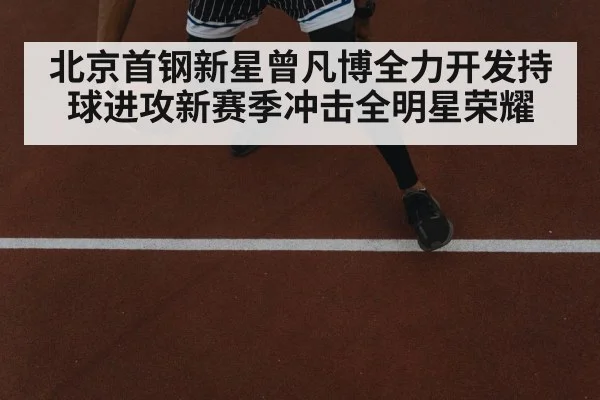北京首钢新星曾凡博全力开发持球进攻新赛季冲击全明星荣耀