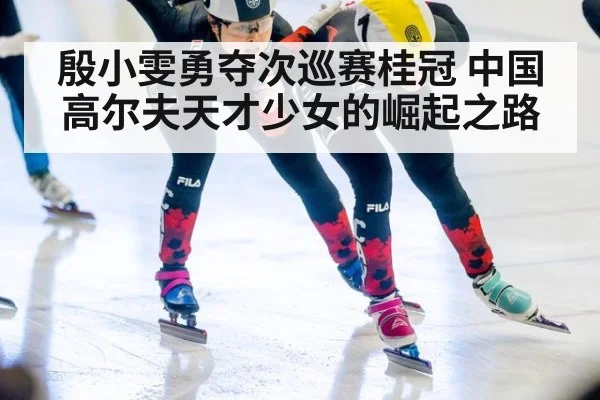 殷小雯勇夺次巡赛桂冠 中国高尔夫天才少女的崛起之路