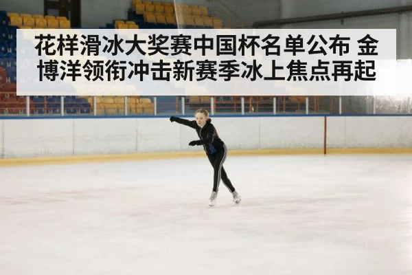 花样滑冰大奖赛中国杯名单公布 金博洋领衔冲击新赛季冰上焦点再起